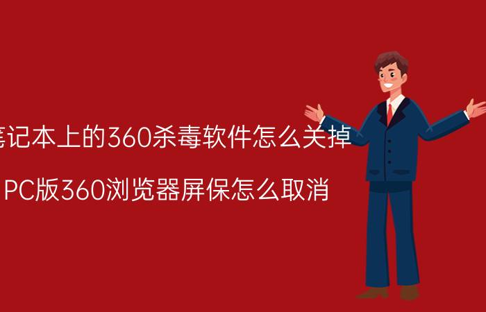 笔记本上的360杀毒软件怎么关掉 PC版360浏览器屏保怎么取消？